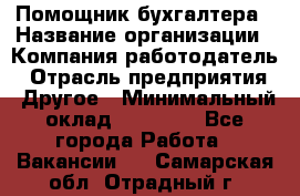 Помощник бухгалтера › Название организации ­ Компания-работодатель › Отрасль предприятия ­ Другое › Минимальный оклад ­ 15 000 - Все города Работа » Вакансии   . Самарская обл.,Отрадный г.